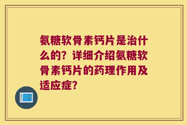 氨糖软骨素钙片是什么的?详细介绍氨糖软骨素钙片的药理作用及适应症? 氨糖软骨素钙片是什么的?详细介绍氨糖软骨素钙片的药理作用及适应症?
