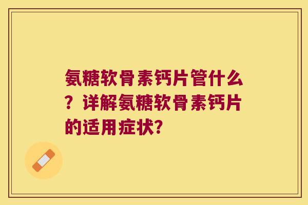 氨糖软骨素钙片管什么？详解氨糖软骨素钙片的适用症状？