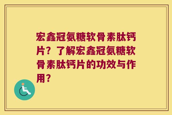 宏鑫冠氨糖软骨素肽钙片?了解宏鑫冠氨糖软骨素肽钙片的功效与作用? 宏鑫冠氨糖软骨素肽钙片?了解宏鑫冠氨糖软骨素肽钙片的功效与作用?