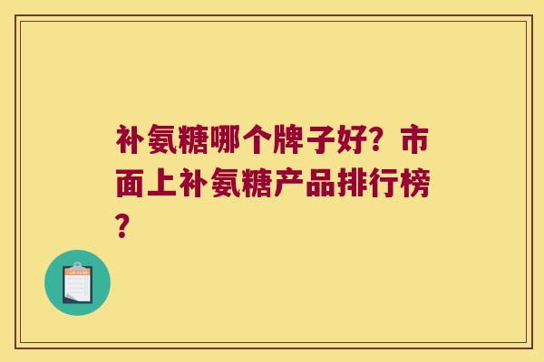 补氨糖哪个牌子好?市面上补氨糖产品排行榜? 补氨糖哪个牌子好?市面上补氨糖产品排行榜?