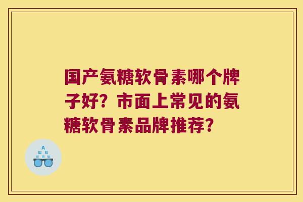 国产氨糖软骨素哪个牌子好?市面上常见的氨糖软骨素品牌推荐? 国产氨糖软骨素哪个牌子好?市面上常见的氨糖软骨素品牌推荐?