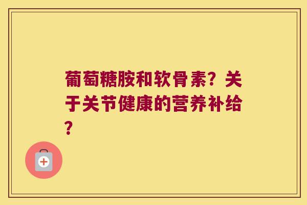 葡萄糖胺和软骨素？关于关节健康的营养补给？