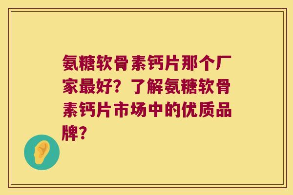 氨糖软骨素钙片那个厂家好?了解氨糖软骨素钙片市场中的优质品牌? 氨糖软骨素钙片那个厂家好?了解氨糖软骨素钙片市场中的优质品牌?