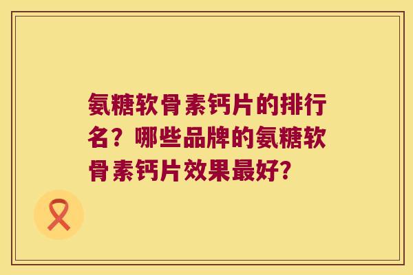 氨糖软骨素钙片的排行名？哪些品牌的氨糖软骨素钙片效果好？