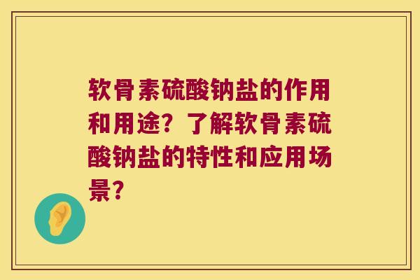 软骨素硫酸钠盐的作用和用途?了解软骨素硫酸钠盐的特性和应用场景? 软骨素硫酸钠盐的作用和用途?了解软骨素硫酸钠盐的特性和应用场景?