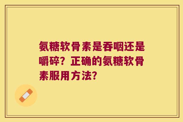 氨糖软骨素是吞咽还是嚼碎?正确的氨糖软骨素服用方法? 氨糖软骨素是吞咽还是嚼碎?正确的氨糖软骨素服用方法?