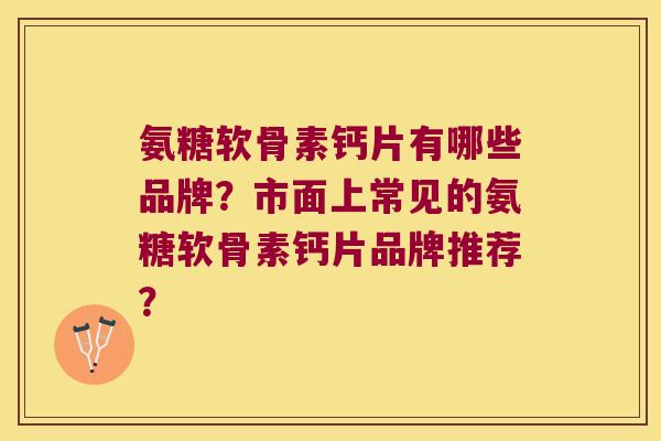 氨糖软骨素钙片有哪些品牌?市面上常见的氨糖软骨素钙片品牌推荐? 氨糖软骨素钙片有哪些品牌?市面上常见的氨糖软骨素钙片品牌推荐?