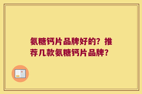 氨糖钙片品牌好的?推荐几款氨糖钙片品牌? 氨糖钙片品牌好的?推荐几款氨糖钙片品牌?