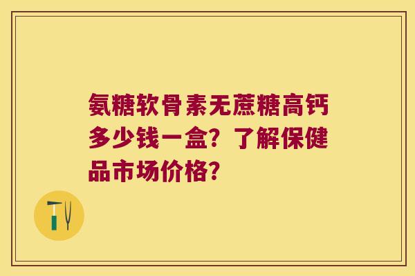 氨糖软骨素无蔗糖高钙多少钱一盒？了解保健品市场价格？