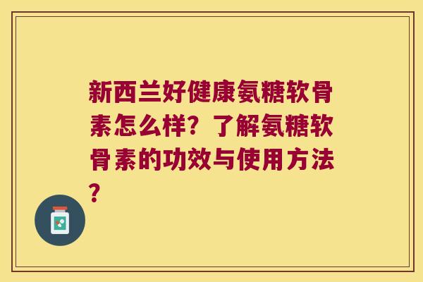 新西兰好健康氨糖软骨素怎么样？了解氨糖软骨素的功效与使用方法？