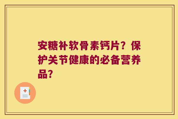 安糖补软骨素钙片？保护关节健康的必备营养品？