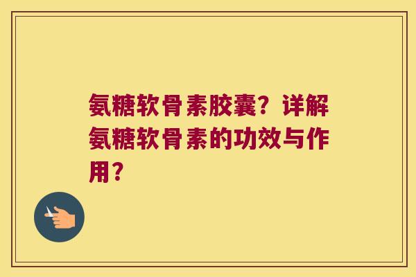 氨糖软骨素胶囊?详解氨糖软骨素的功效与作用? 氨糖软骨素胶囊?详解氨糖软骨素的功效与作用?