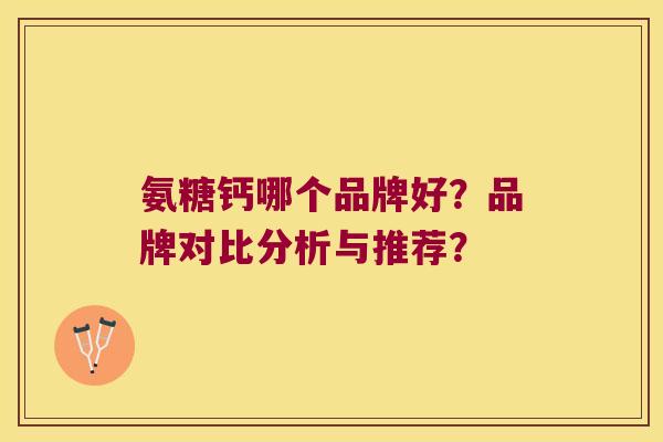 氨糖钙哪个品牌好?品牌对比分析与推荐? 氨糖钙哪个品牌好?品牌对比分析与推荐?