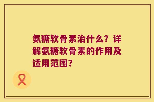 氨糖软骨素什么?详解氨糖软骨素的作用及适用范围? 氨糖软骨素什么?详解氨糖软骨素的作用及适用范围?