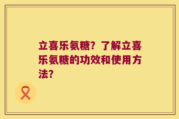 立喜乐氨糖?了解立喜乐氨糖的功效和使用方法? 立喜乐氨糖?了解立喜乐氨糖的功效和使用方法?