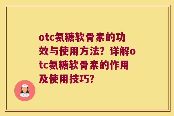 otc氨糖软骨素的功效与使用方法？详解otc氨糖软骨素的作用及使用技巧？