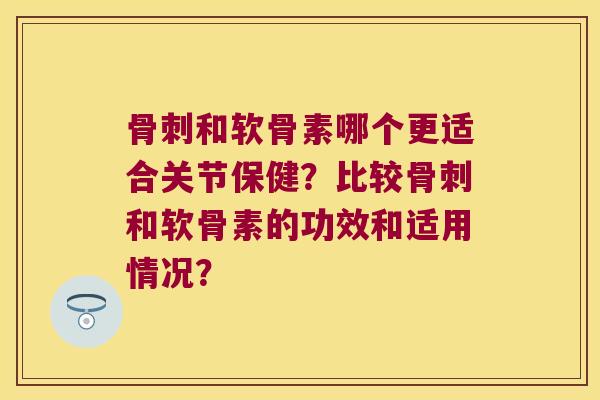 和软骨素哪个更适合关节保健?比较和软骨素的功效和适用情况? 和软骨素哪个更适合关节保健?比较和软骨素的功效和适用情况?