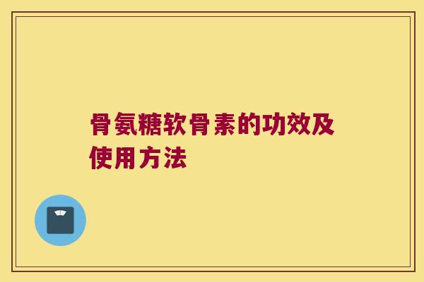 骨氨糖软骨素的功效及使用方法
