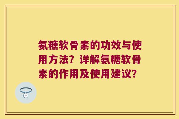 氨糖软骨素的功效与使用方法?详解氨糖软骨素的作用及使用建议? 氨糖软骨素的功效与使用方法?详解氨糖软骨素的作用及使用建议?