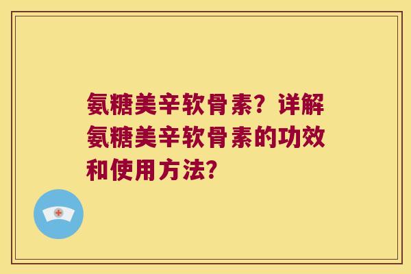 氨糖美辛软骨素？详解氨糖美辛软骨素的功效和使用方法？