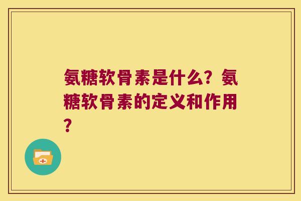 氨糖软骨素是什么?氨糖软骨素的定义和作用? 氨糖软骨素是什么?氨糖软骨素的定义和作用?