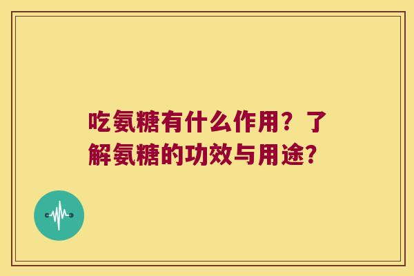 吃氨糖有什么作用?了解氨糖的功效与用途? 吃氨糖有什么作用?了解氨糖的功效与用途?