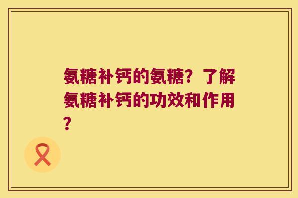 氨糖补钙的氨糖？了解氨糖补钙的功效和作用？