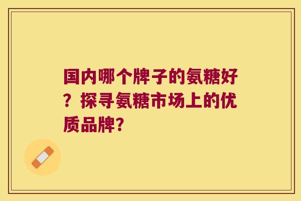 国内哪个牌子的氨糖好?探寻氨糖市场上的优质品牌? 国内哪个牌子的氨糖好?探寻氨糖市场上的优质品牌?