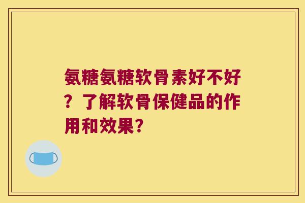 氨糖氨糖软骨素好不好?了解软骨保健品的作用和效果? 氨糖氨糖软骨素好不好?了解软骨保健品的作用和效果?