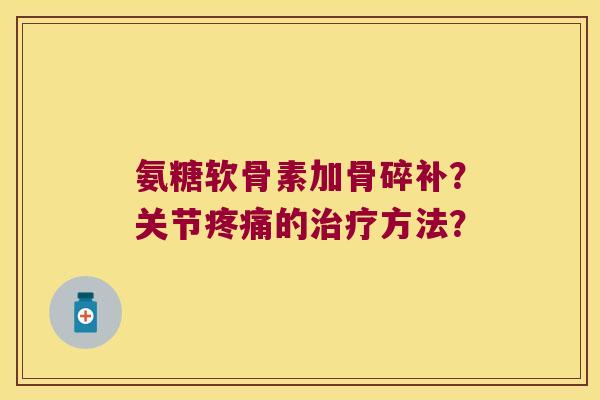 氨糖软骨素加骨碎补?关节的方法? 氨糖软骨素加骨碎补?关节的方法?