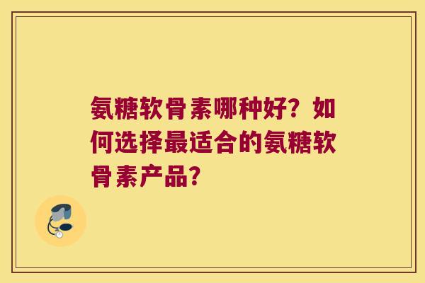 氨糖软骨素哪种好?如何选择适合的氨糖软骨素产品? 氨糖软骨素哪种好?如何选择适合的氨糖软骨素产品?
