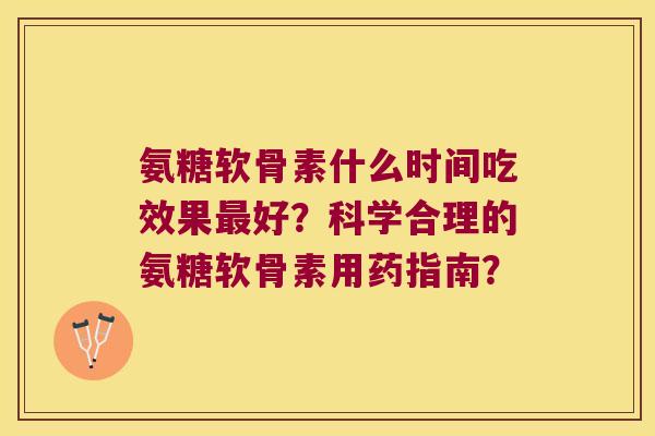 氨糖软骨素什么时间吃效果好?科学合理的氨糖软骨素用药指南? 氨糖软骨素什么时间吃效果好?科学合理的氨糖软骨素用药指南?