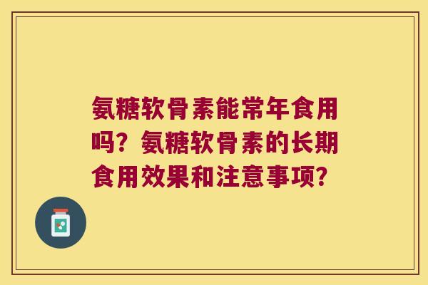 氨糖软骨素能常年食用吗?氨糖软骨素的长期食用效果和注意事项? 氨糖软骨素能常年食用吗?氨糖软骨素的长期食用效果和注意事项?
