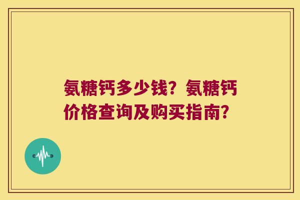氨糖钙多少钱?氨糖钙价格查询及购买指南? 氨糖钙多少钱?氨糖钙价格查询及购买指南?