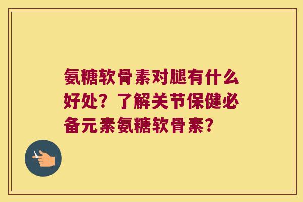 氨糖软骨素对腿有什么好处？了解关节保健必备元素氨糖软骨素？