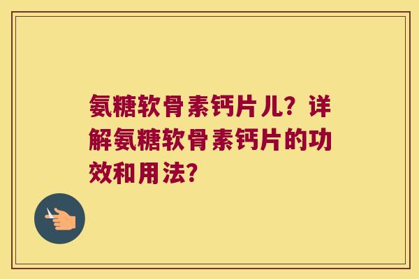 氨糖软骨素钙片儿？详解氨糖软骨素钙片的功效和用法？