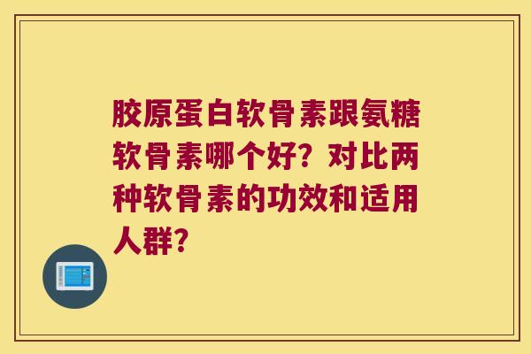 胶原蛋白软骨素跟氨糖软骨素哪个好?对比两种软骨素的功效和适用人群? 胶原蛋白软骨素跟氨糖软骨素哪个好?对比两种软骨素的功效和适用人群?