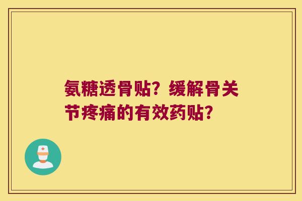 氨糖透骨贴?缓解骨关节的有效药贴? 氨糖透骨贴?缓解骨关节的有效药贴?