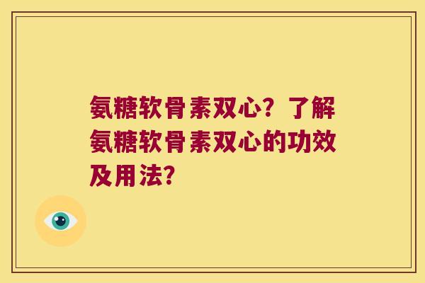 氨糖软骨素双心?了解氨糖软骨素双心的功效及用法? 氨糖软骨素双心?了解氨糖软骨素双心的功效及用法?