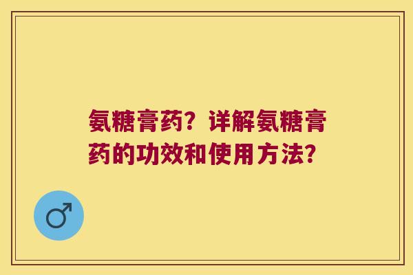 氨糖膏药?详解氨糖膏药的功效和使用方法? 氨糖膏药?详解氨糖膏药的功效和使用方法?