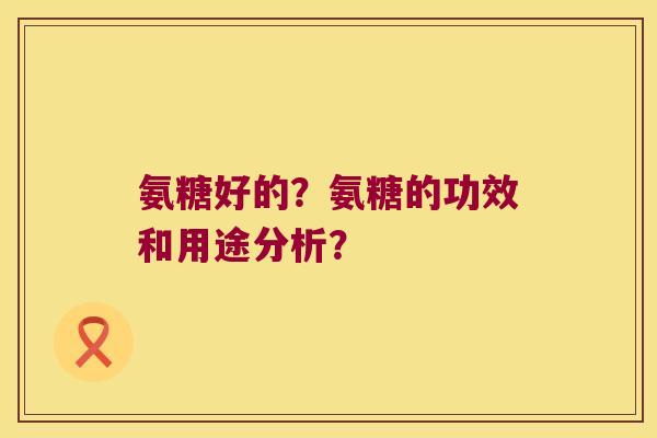 氨糖好的?氨糖的功效和用途分析? 氨糖好的?氨糖的功效和用途分析?