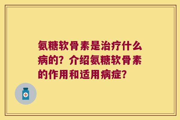 氨糖软骨素是什么的？介绍氨糖软骨素的作用和适用症？