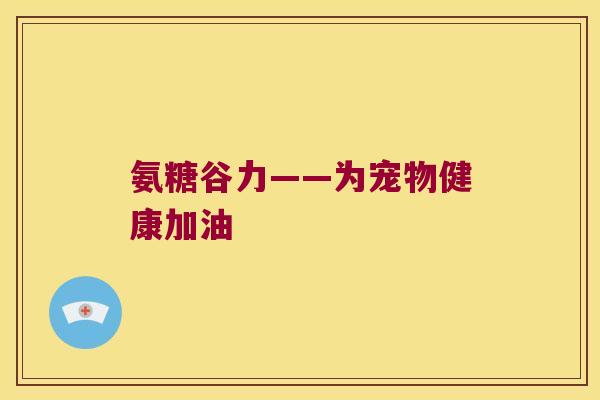 氨糖谷力——为宠物健康加油 氨糖谷力——为宠物健康加油