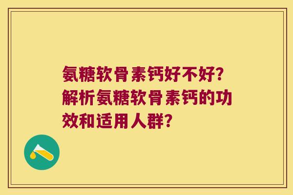 氨糖软骨素钙好不好？解析氨糖软骨素钙的功效和适用人群？