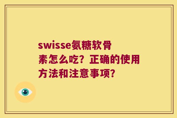 swisse氨糖软骨素怎么吃?正确的使用方法和注意事项? swisse氨糖软骨素怎么吃?正确的使用方法和注意事项?