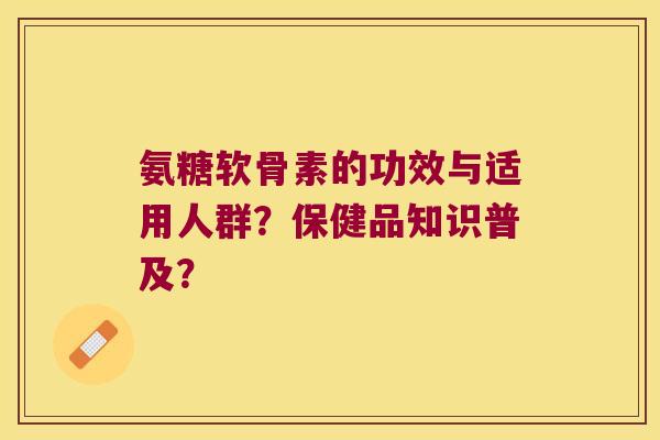 氨糖软骨素的功效与适用人群?保健品知识普及? 氨糖软骨素的功效与适用人群?保健品知识普及?