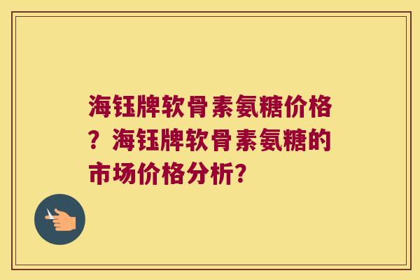海钰牌软骨素氨糖价格？海钰牌软骨素氨糖的市场价格分析？