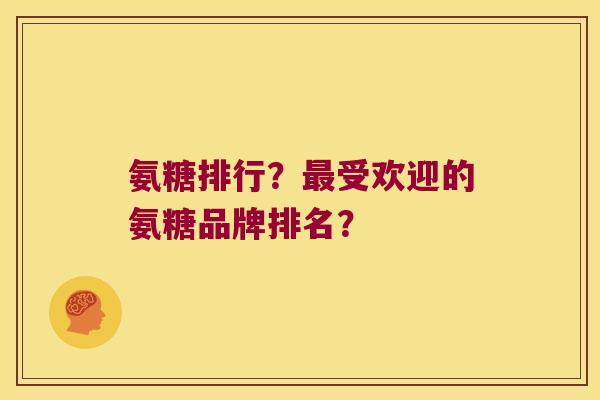 氨糖排行?受欢迎的氨糖品牌排名? 氨糖排行?受欢迎的氨糖品牌排名?
