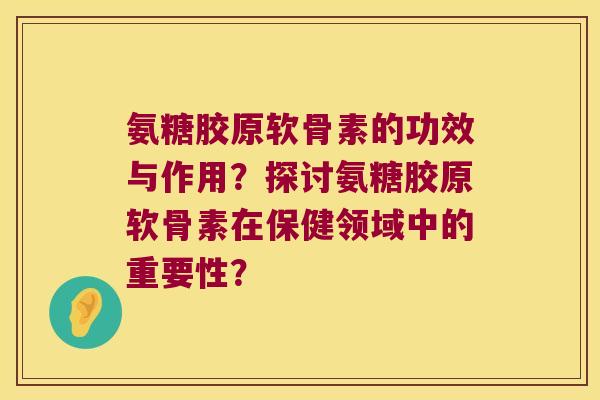 氨糖胶原软骨素的功效与作用？探讨氨糖胶原软骨素在保健领域中的重要性？