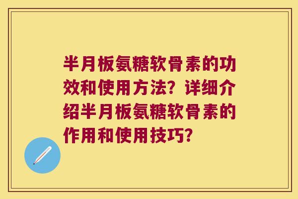 氨糖软骨素的功效和使用方法？详细介绍氨糖软骨素的作用和使用技巧？